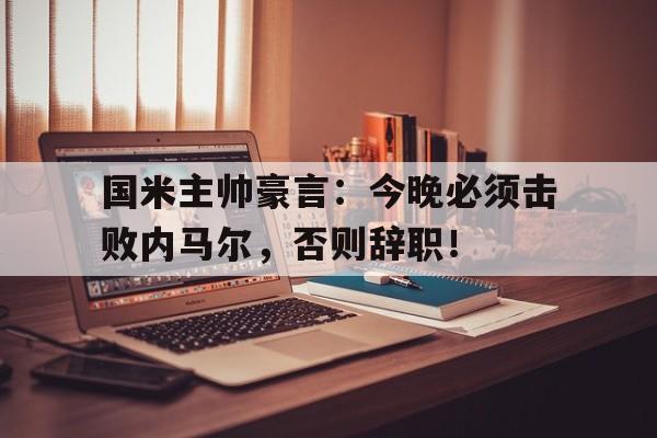 国米主帅豪言：今晚必须击败内马尔，否则辞职！内马尔最新消息今天